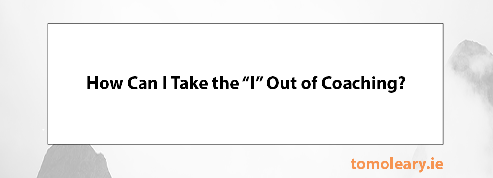 How Can I Take the “I” Out of Coaching?