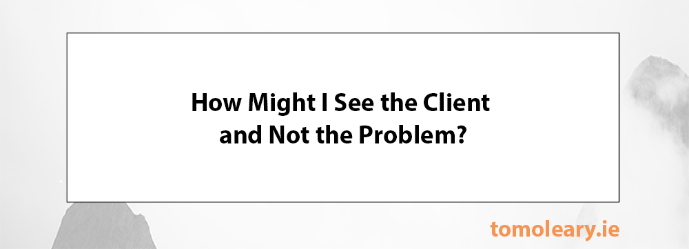 How Might I See the Client & Not A Problem? How Might I See the Client & Not A Problem?