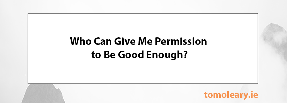 6.2 Who can give me permission to be good enough? 6.2 Who can give me permission to be good enough?