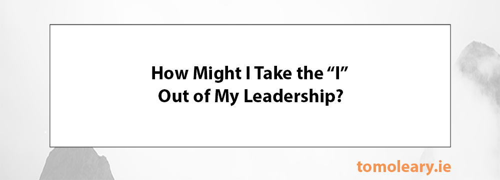 How Might I Take the “I” Out of Leadership?