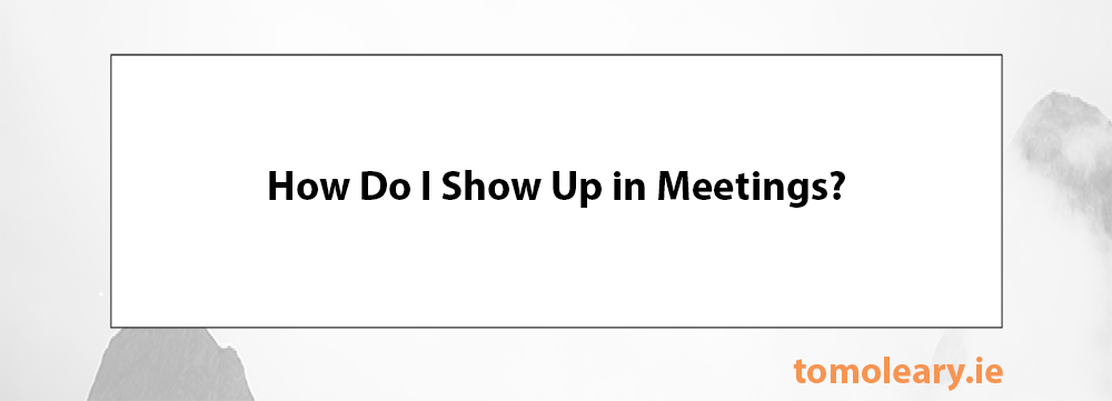 How Do I Show Up in Meetings? How Do I Show Up in Meetings?