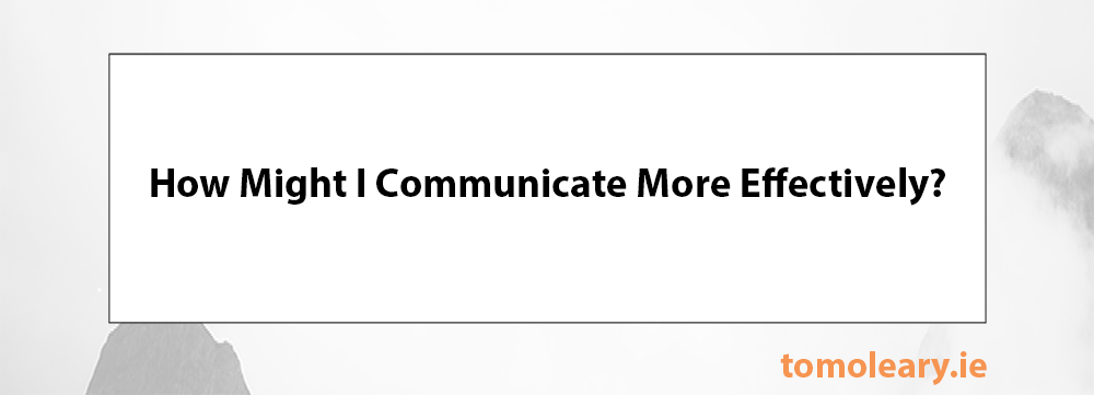 How Might I Communicate More Effectively? How Might I Communicate More Effectively?