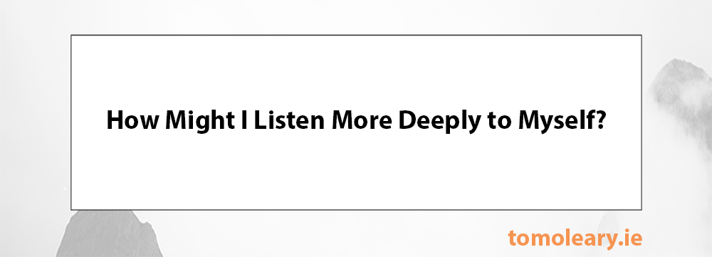 How Might I Listen More Deeply to Myself? How Might I Listen More Deeply to Myself?