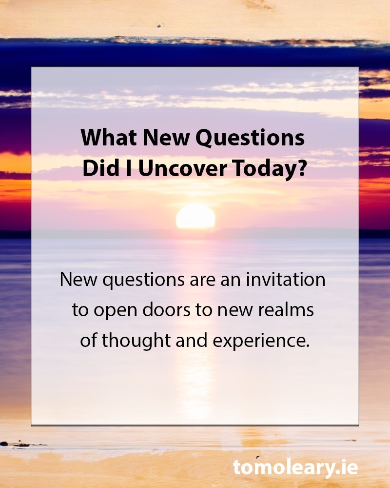 What New Questions Did I Uncover Today? New questions are an invitation to open doors to new realms of thought and experience. 