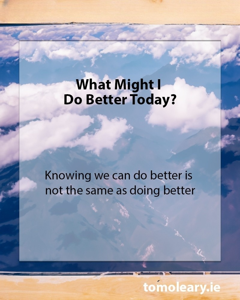 What Might I Do Better Today? Knowing we can do better is not the same as doing better.