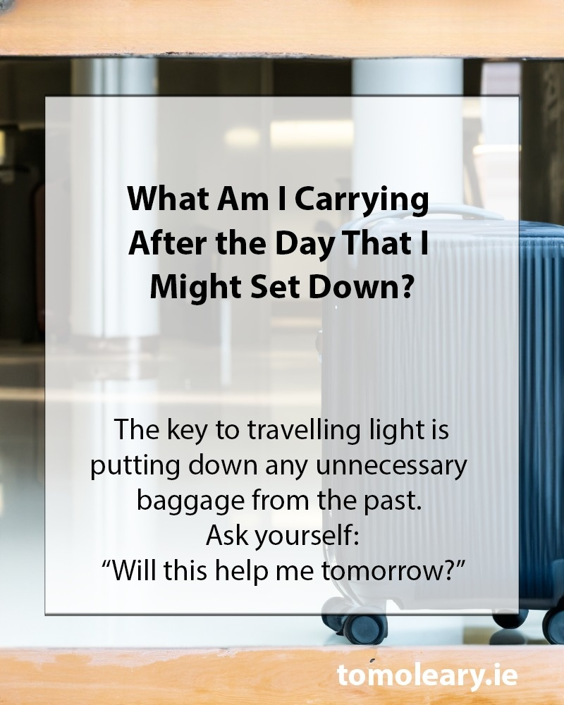 What Am I Carrying After the Day That I Might Set Down? The key to travelling light is putting down any unnecessary baggage from the past. Ask yourself: “Will this help me tomorrow?”