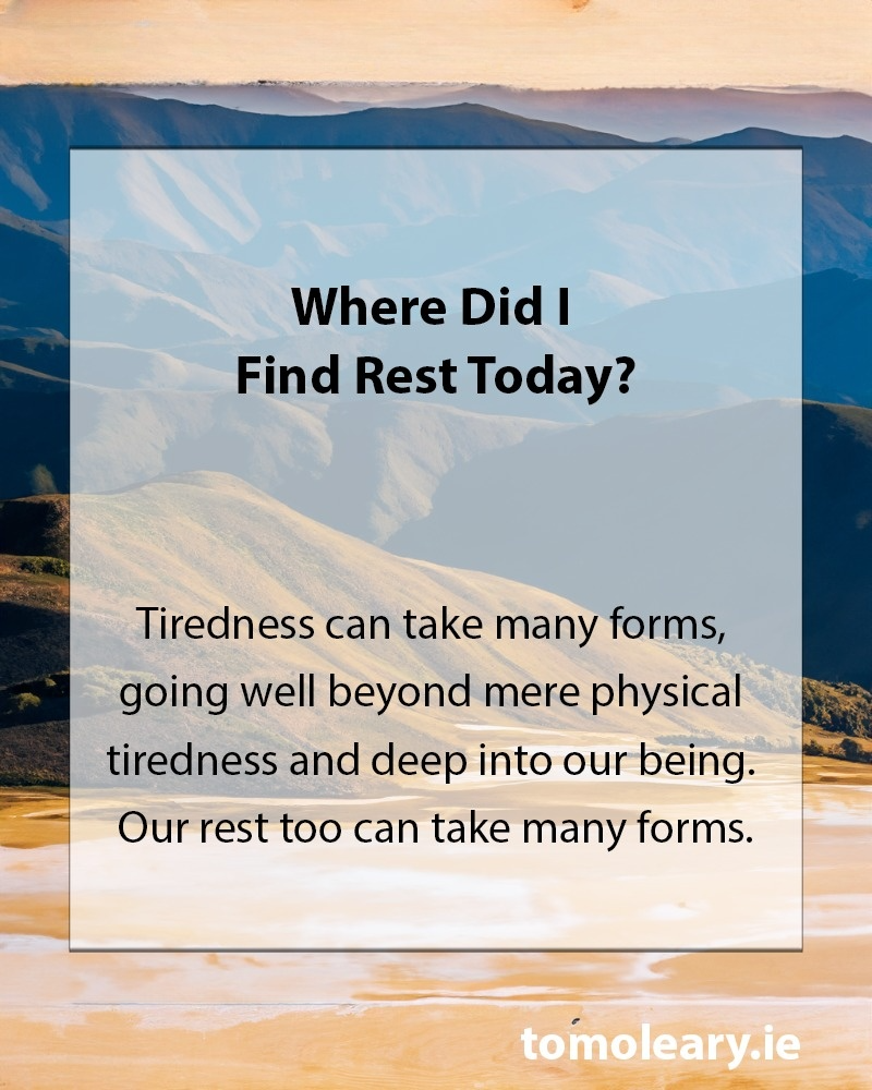 Where Did I Find Rest Today? Tiredness can take many forms, going well beyond mere physical tiredness and deep into our being. Our rest too can take many forms.