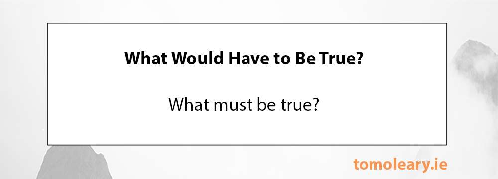 What Would Have to Be True?